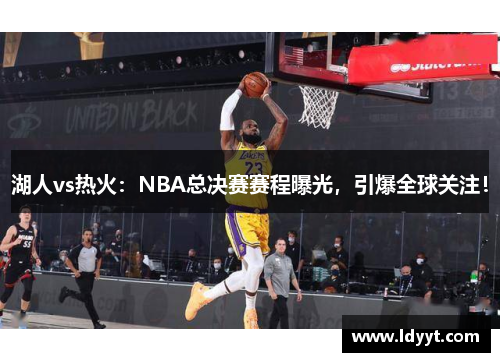 湖人vs热火：NBA总决赛赛程曝光，引爆全球关注！