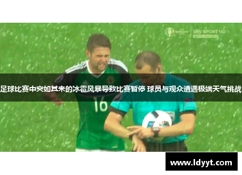足球比赛中突如其来的冰雹风暴导致比赛暂停 球员与观众遭遇极端天气挑战